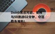 开云登录入口 -Doinb焦点对战，蒂姆与50激战G2分钟，夺冠胜负难料！的简单介绍